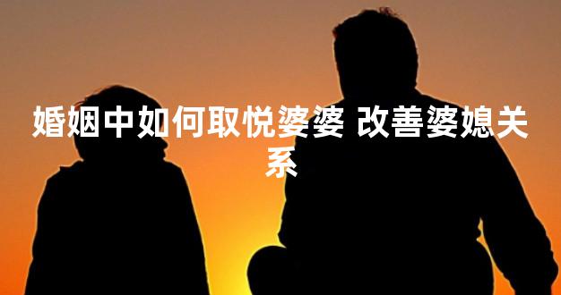 婚姻中如何取悦婆婆 改善婆媳关系